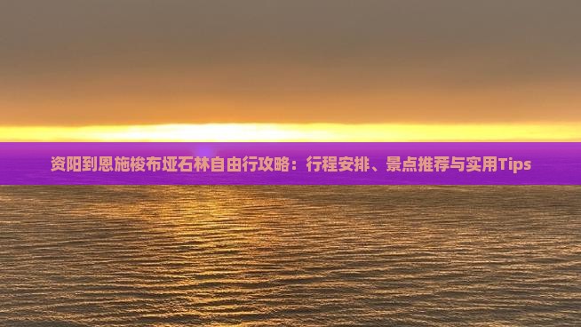 资阳到恩施梭布垭石林自由行攻略：行程安排、景点推荐与实用Tips