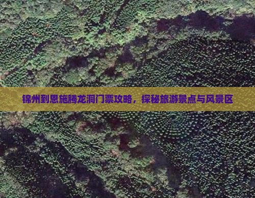 锦州到恩施腾龙洞门票攻略，探秘旅游景点与风景区