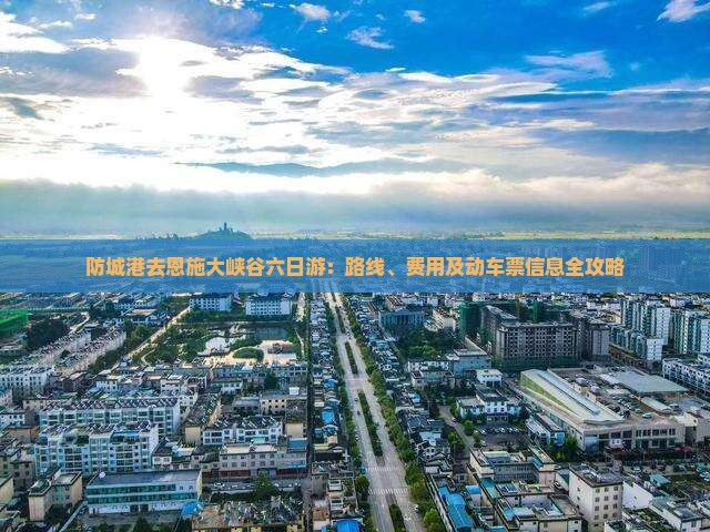 防城港去恩施大峡谷六日游：路线、费用及动车票信息全攻略