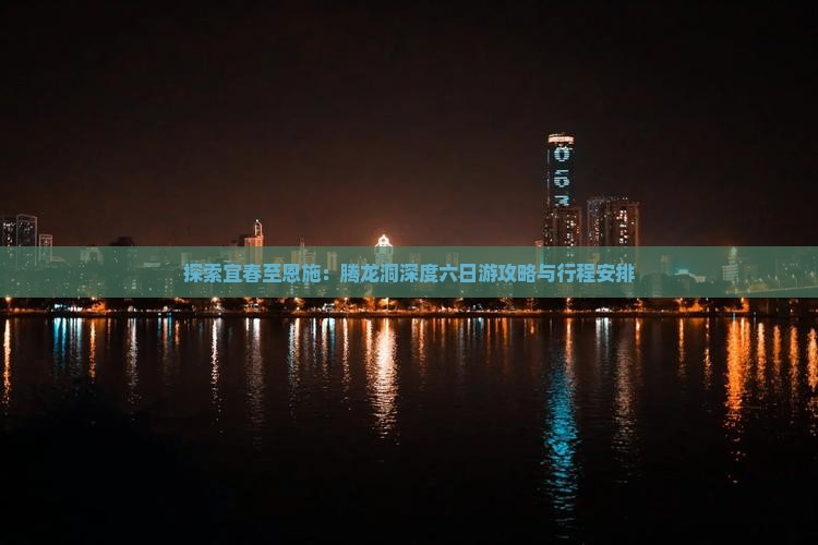 探索宜春至恩施：腾龙洞深度六日游攻略与行程安排