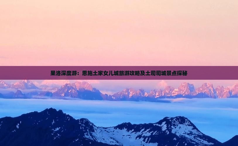 果洛深度游：恩施土家女儿城旅游攻略及土司司城景点探秘