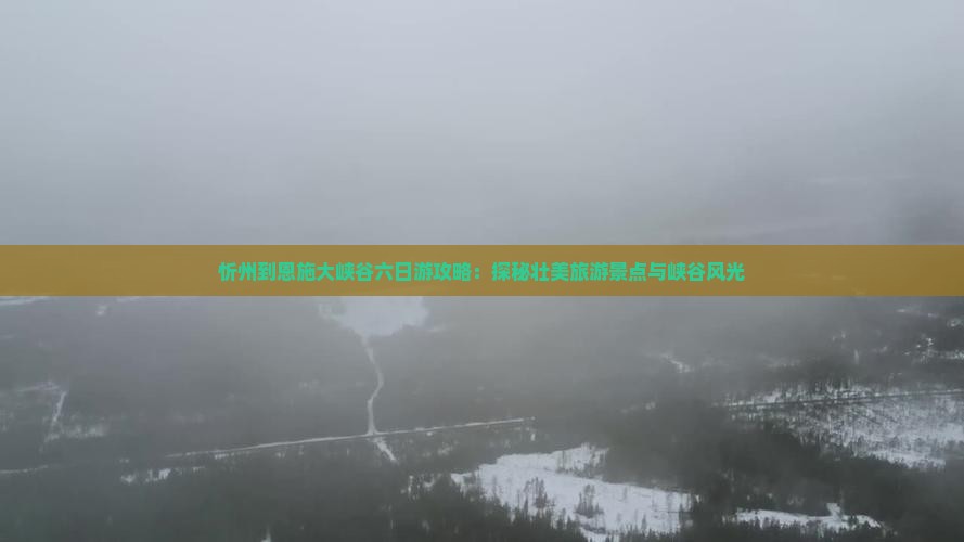 忻州到恩施大峡谷六日游攻略：探秘壮美旅游景点与峡谷风光