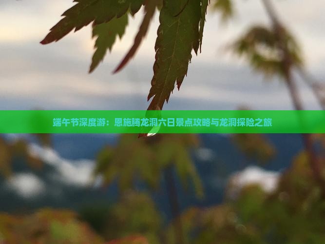 端午节深度游：恩施腾龙洞六日景点攻略与龙洞探险之旅