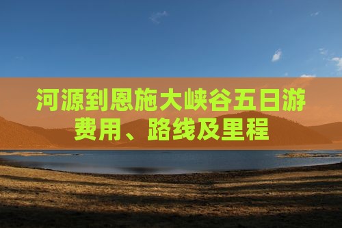 河源到恩施大峡谷五日游费用、路线及里程