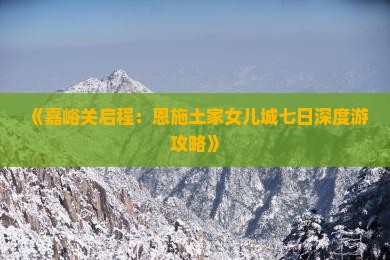 《嘉峪关启程：恩施土家女儿城七日深度游攻略》