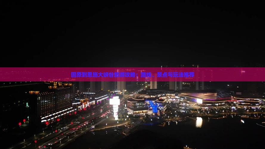 固原到恩施大峡谷旅游攻略：路线、景点与玩法推荐