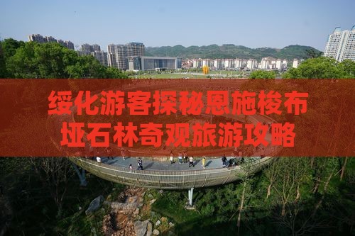 绥化游客探秘恩施梭布垭石林奇观旅游攻略