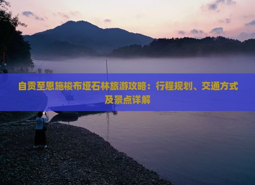自贡至恩施梭布垭石林旅游攻略：行程规划、交通方式及景点详解