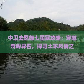 中卫去恩施七星寨攻略：穿越奇峰异石，探寻土家风情之旅