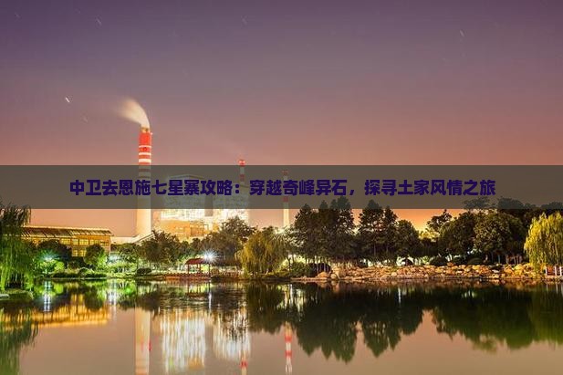 中卫去恩施七星寨攻略：穿越奇峰异石，探寻土家风情之旅