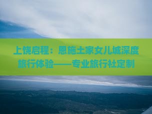 上饶启程：恩施土家女儿城深度旅行体验——专业旅行社定制行程