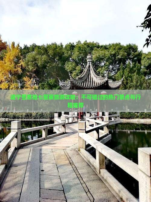 遂宁至恩施七星寨旅游攻略：不可错过的热门景点与行程推荐