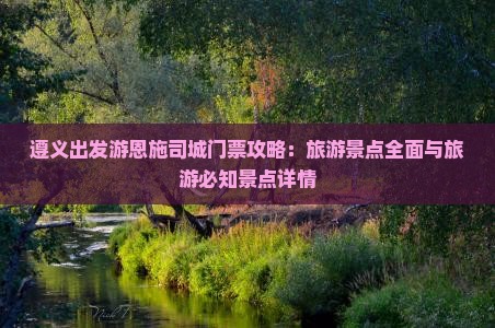 遵义出发游恩施司城门票攻略：旅游景点全面与旅游必知景点详情