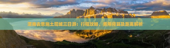 渭南去恩施土司城三日游：行程攻略、费用预算及距离解析