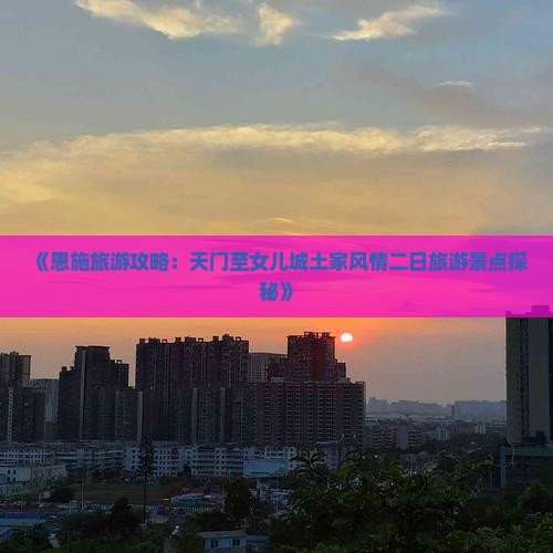 《恩施旅游攻略：天门至女儿城土家风情二日旅游景点探秘》