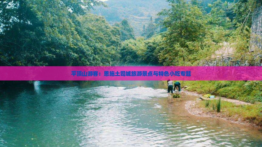 平顶山游客：恩施土司城旅游景点与特色小吃专题