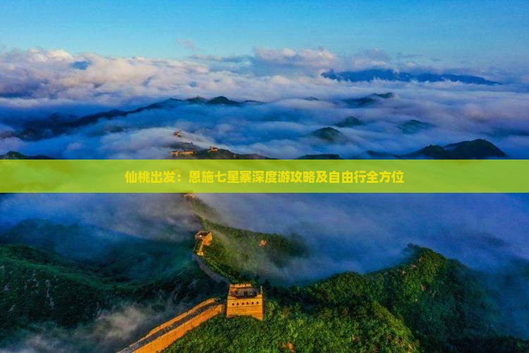 仙桃出发：恩施七星寨深度游攻略及自由行全方位