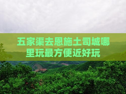 五家渠去恩施土司城哪里玩最方便近好玩