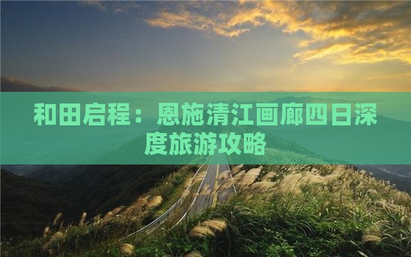 和田启程：恩施清江画廊四日深度旅游攻略