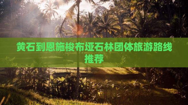 黄石到恩施梭布垭石林团体旅游路线推荐