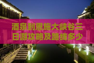 酒泉到恩施大峡谷三日游攻略及路线多少钱