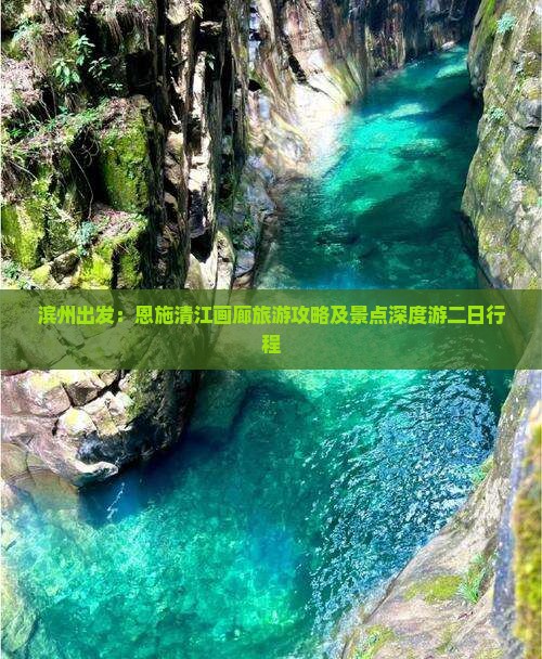 滨州出发：恩施清江画廊旅游攻略及景点深度游二日行程