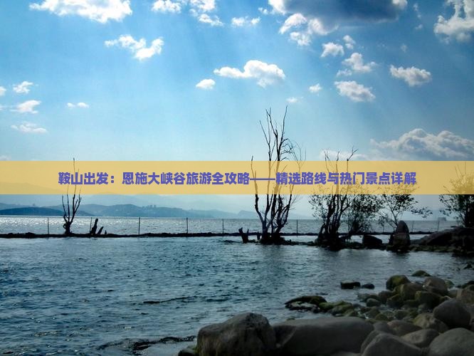 鞍山出发：恩施大峡谷旅游全攻略——精选路线与热门景点详解