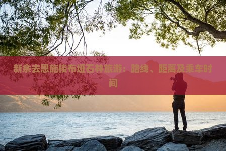 新余去恩施梭布垭石林旅游：路线、距离及乘车时间