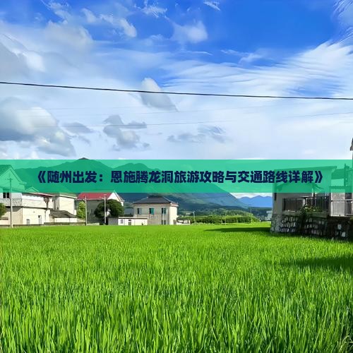 《随州出发：恩施腾龙洞旅游攻略与交通路线详解》