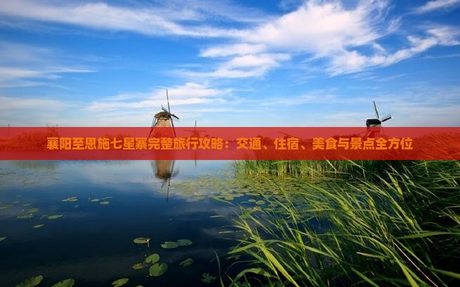 襄阳至恩施七星寨完整旅行攻略：交通、住宿、美食与景点全方位