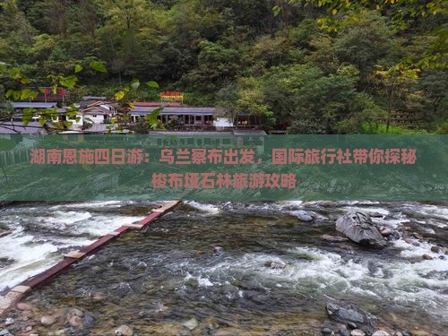 湖南恩施四日游：乌兰察布出发，国际旅行社带你探秘梭布垭石林旅游攻略
