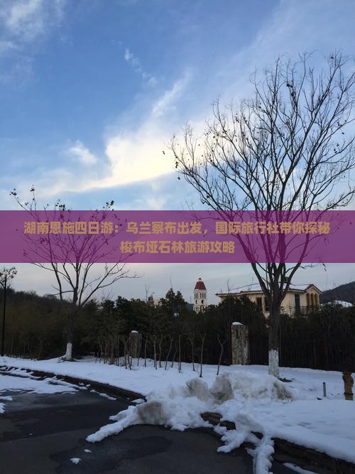 湖南恩施四日游：乌兰察布出发，国际旅行社带你探秘梭布垭石林旅游攻略