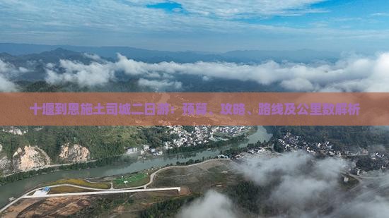 十堰到恩施土司城二日游：预算、攻略、路线及公里数解析