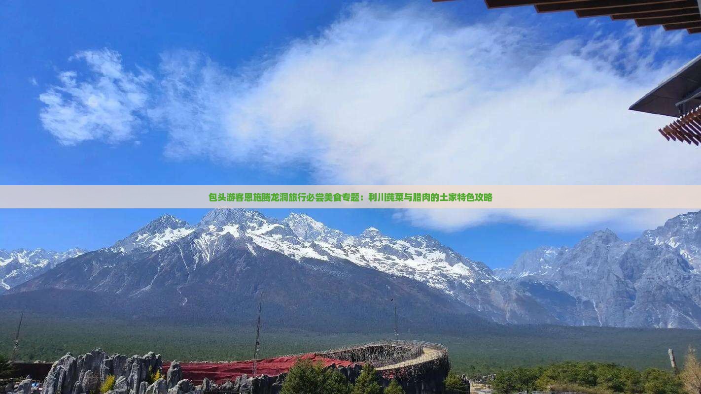 包头游客恩施腾龙洞旅行必尝美食专题：利川莼菜与腊肉的土家特色攻略