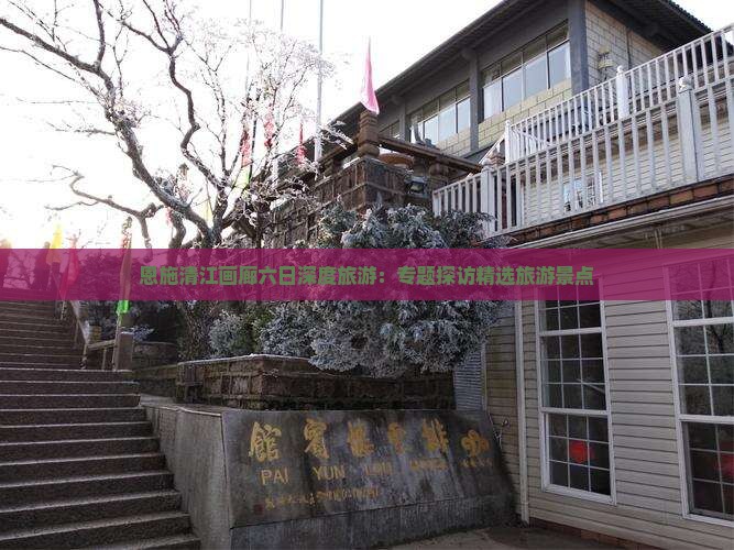 恩施清江画廊六日深度旅游：专题探访精选旅游景点