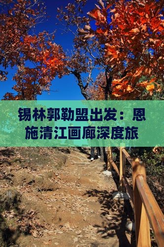 锡林郭勒盟出发：恩施清江画廊深度旅游攻略