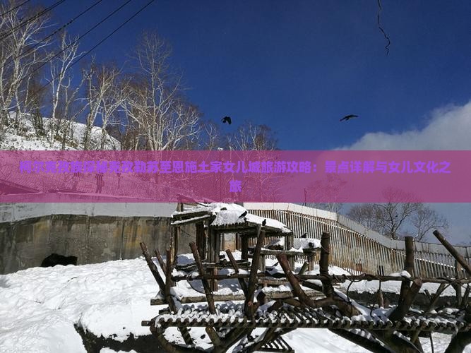 柯尔克孜族探秘克孜勒苏至恩施土家女儿城旅游攻略：景点详解与女儿文化之旅