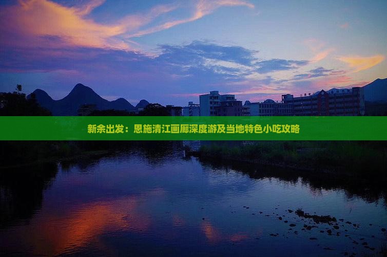 新余出发：恩施清江画廊深度游及当地特色小吃攻略