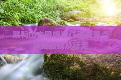 双鸭山去恩施清江画廊景点详细路线及行走