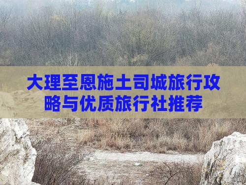大理至恩施土司城旅行攻略与优质旅行社推荐
