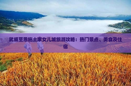 武威至恩施土家女儿城旅游攻略：热门景点、美食及住宿