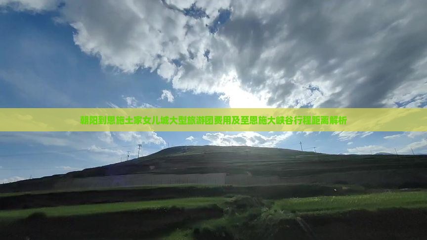 朝阳到恩施土家女儿城大型旅游团费用及至恩施大峡谷行程距离解析