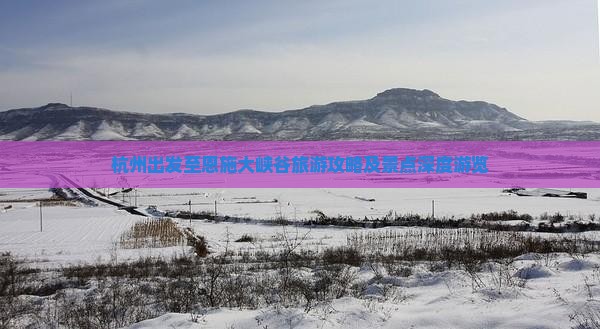 杭州出发至恩施大峡谷旅游攻略及景点深度游览
