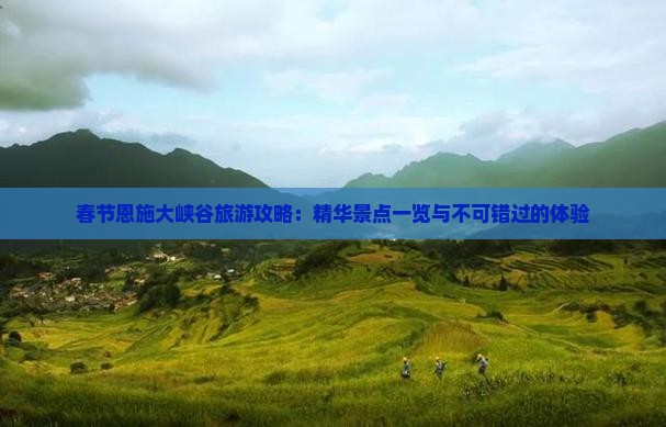 春节恩施大峡谷旅游攻略：精华景点一览与不可错过的体验