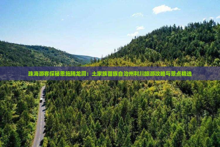 珠海游客探秘恩施腾龙洞：土家族苗族自治州利川旅游攻略与景点精选