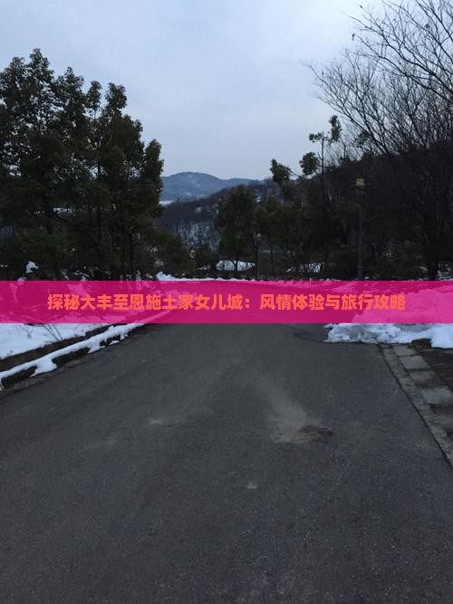 探秘大丰至恩施土家女儿城：风情体验与旅行攻略