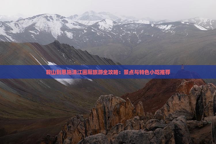 鞍山到恩施清江画廊旅游全攻略：景点与特色小吃推荐