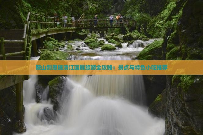 鞍山到恩施清江画廊旅游全攻略：景点与特色小吃推荐