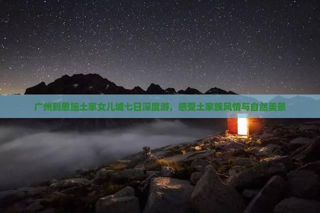 广州到恩施土家女儿城七日深度游，感受土家族风情与自然美景