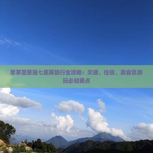 思茅至恩施七星寨旅行全攻略：交通、住宿、美食及游玩必知要点